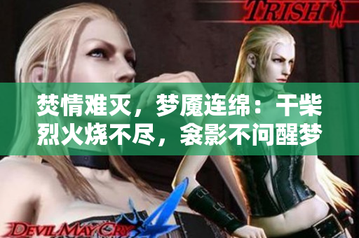 焚情难灭，梦魇连绵：干柴烈火烧不尽，衾影不问醒梦