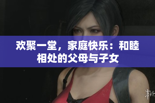欢聚一堂，家庭快乐：和睦相处的父母与子女