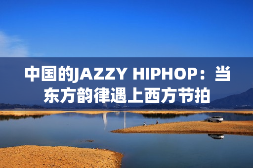 中国的JAZZY HIPHOP：当东方韵律遇上西方节拍