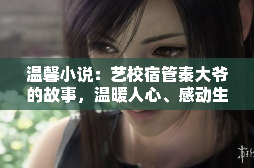 温馨小说：艺校宿管秦大爷的故事，温暖人心、感动生活