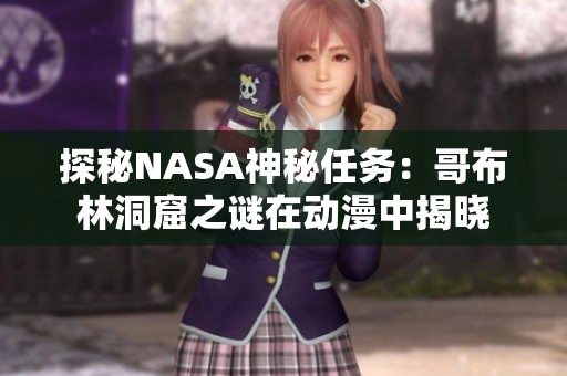 探秘NASA神秘任务：哥布林洞窟之谜在动漫中揭晓