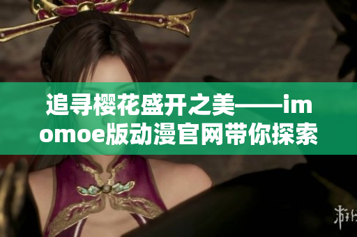 追寻樱花盛开之美——imomoe版动漫官网带你探索精彩世界