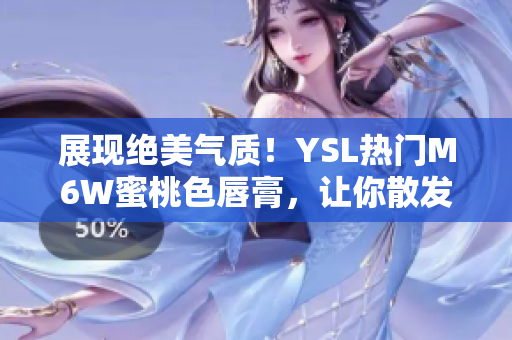 展现绝美气质！YSL热门M6W蜜桃色唇膏，让你散发自信光彩