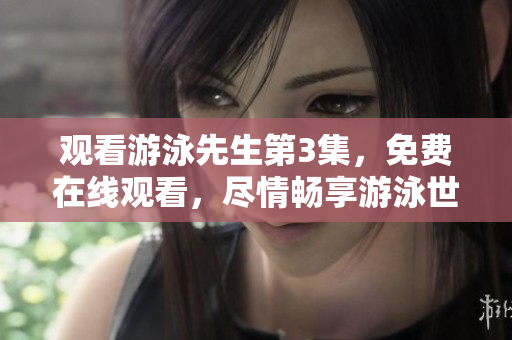 观看游泳先生第3集，免费在线观看，尽情畅享游泳世界