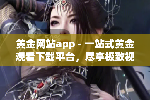黄金网站app - 一站式黄金观看下载平台，尽享极致视听盛宴