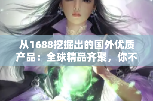 从1688挖掘出的国外优质产品：全球精品齐聚，你不可错过的购物宝库！