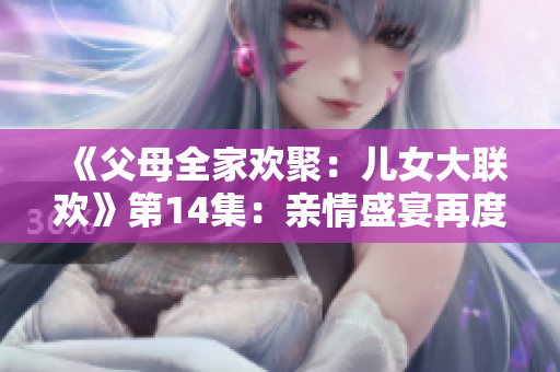 《父母全家欢聚：儿女大联欢》第14集：亲情盛宴再度上演