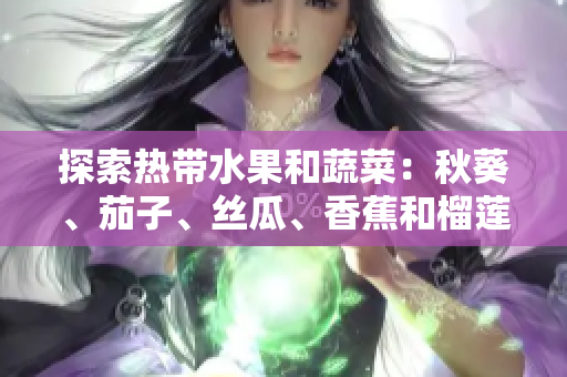 探索热带水果和蔬菜：秋葵、茄子、丝瓜、香蕉和榴莲的美味和营养价值