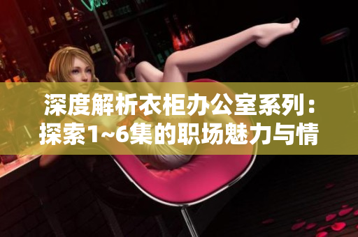 深度解析衣柜办公室系列：探索1~6集的职场魅力与情感纠葛