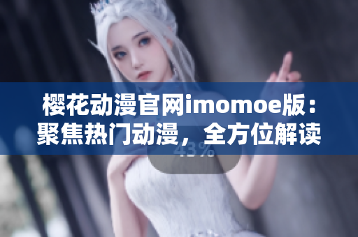 樱花动漫官网imomoe版：聚焦热门动漫，全方位解读