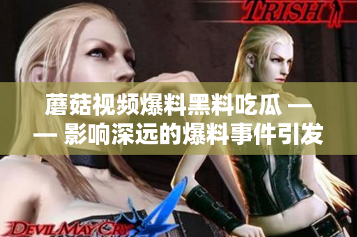 蘑菇视频爆料黑料吃瓜 ―― 影响深远的爆料事件引发网络热议