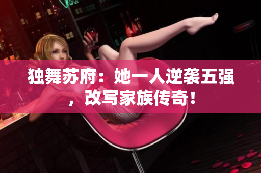 独舞苏府：她一人逆袭五强，改写家族传奇！