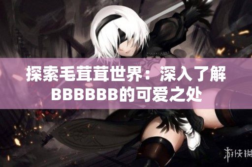 探索毛茸茸世界：深入了解BBBBBB的可爱之处