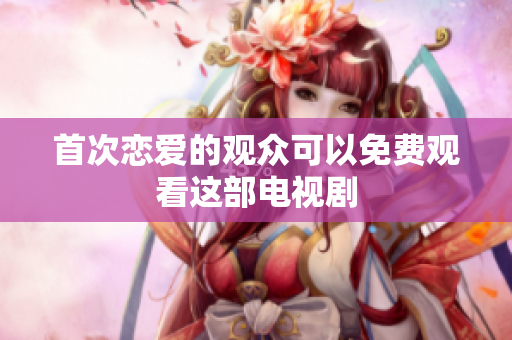 首次恋爱的观众可以免费观看这部电视剧