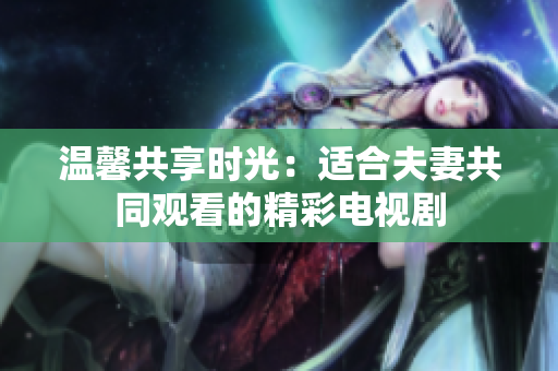 温馨共享时光：适合夫妻共同观看的精彩电视剧