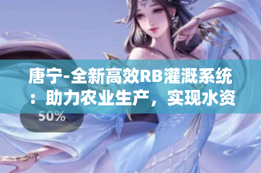 唐宁-全新高效RB灌溉系统：助力农业生产，实现水资源可持续利用