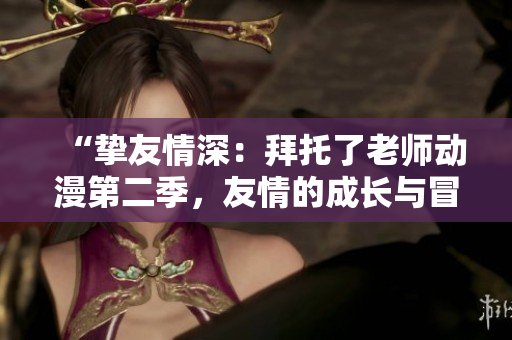 “挚友情深：拜托了老师动漫第二季，友情的成长与冒险的续篇”