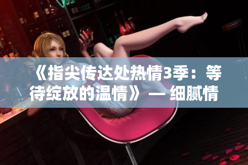 《指尖传达处热情3季：等待绽放的温情》 — 细腻情感、挚爱续篇。