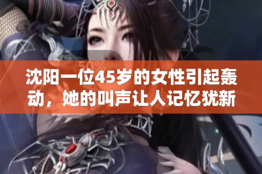 沈阳一位45岁的女性引起轰动，她的叫声让人记忆犹新