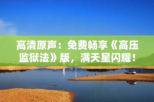 高清原声：免费畅享《高压监狱法》版，满天星闪耀！