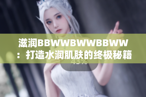滋润BBWWBWWBBWW：打造水润肌肤的终极秘籍