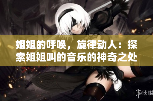 姐姐的呼唤，旋律动人：探索姐姐叫的音乐的神奇之处