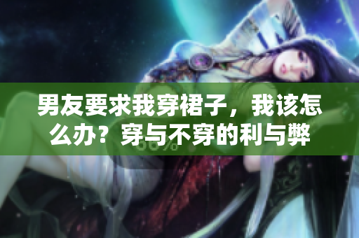 男友要求我穿裙子，我该怎么办？穿与不穿的利与弊
