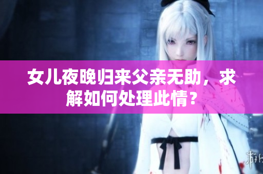 女儿夜晚归来父亲无助，求解如何处理此情？