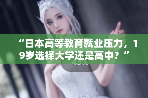 “日本高等教育就业压力，19岁选择大学还是高中？”