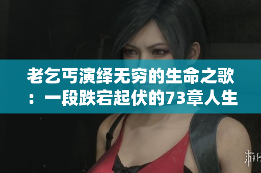 老乞丐演绎无穷的生命之歌：一段跌宕起伏的73章人生舞曲
