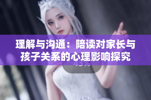 理解与沟通：陪读对家长与孩子关系的心理影响探究