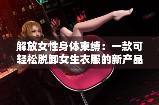 解放女性身体束缚：一款可轻松脱卸女生衣服的新产品登场