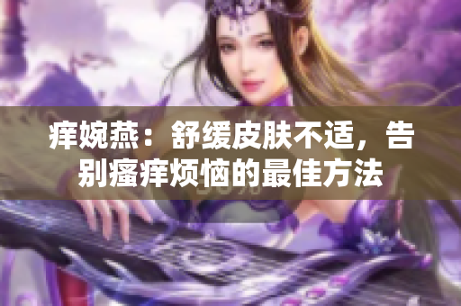 痒婉燕：舒缓皮肤不适，告别瘙痒烦恼的最佳方法