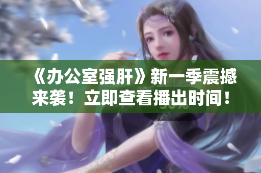 《办公室强肝》新一季震撼来袭！立即查看播出时间！