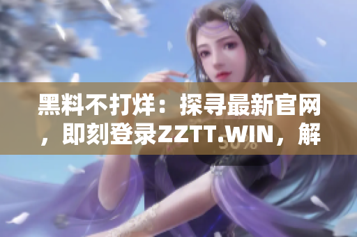 黑料不打烊：探寻最新官网，即刻登录ZZTT.WIN，解锁无尽八卦独家内幕