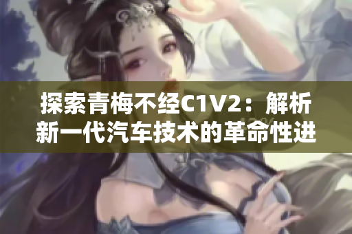 探索青梅不经C1V2：解析新一代汽车技术的革命性进展
