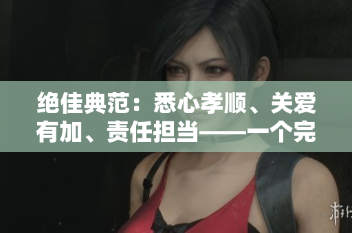 绝佳典范：悉心孝顺、关爱有加、责任担当——一个完美的儿子、丈夫与父亲