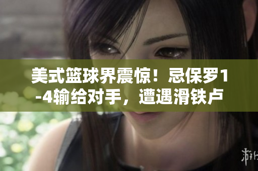 美式篮球界震惊！忌保罗1-4输给对手，遭遇滑铁卢