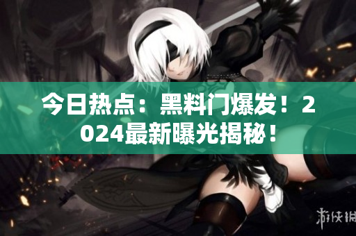 今日热点：黑料门爆发！2024最新曝光揭秘！