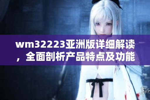 wm32223亚洲版详细解读，全面剖析产品特点及功能优势，为您带来专业实用指南
