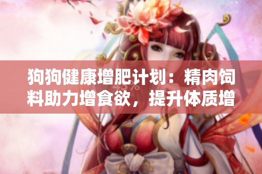 狗狗健康增肥计划：精肉饲料助力增食欲，提升体质增强营养