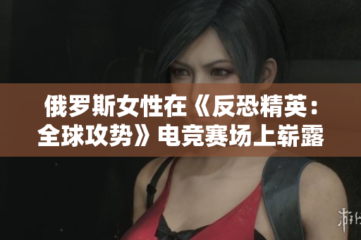 俄罗斯女性在《反恐精英：全球攻势》电竞赛场上崭露头角