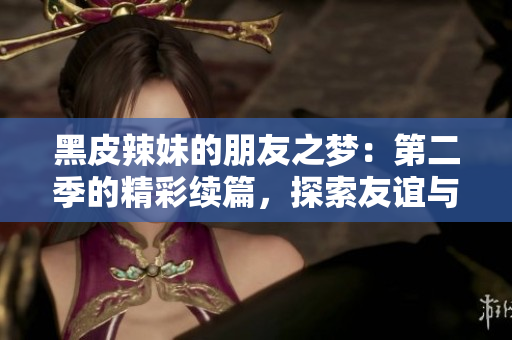 黑皮辣妹的朋友之梦：第二季的精彩续篇，探索友谊与冒险的奇幻之旅