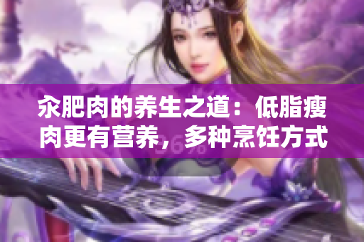 汆肥肉的养生之道：低脂瘦肉更有营养，多种烹饪方式让你吃出健康滋味
