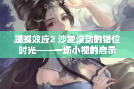 蝴蝶效应2 沙发滚动的错位时光——一场小视的启示