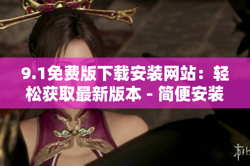 9.1免费版下载安装网站：轻松获取最新版本 - 简便安装流程