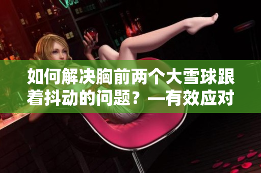 如何解决胸前两个大雪球跟着抖动的问题？—有效应对冬季皮肤干燥的方法