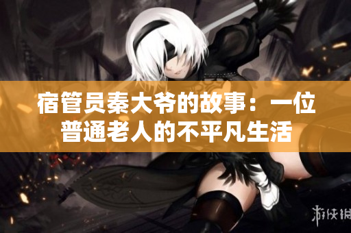宿管员秦大爷的故事：一位普通老人的不平凡生活