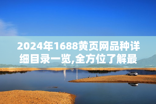 2024年1688黄页网品种详细目录一览,全方位了解最新产品信息