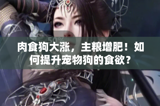 肉食狗大涨，主粮增肥！如何提升宠物狗的食欲？